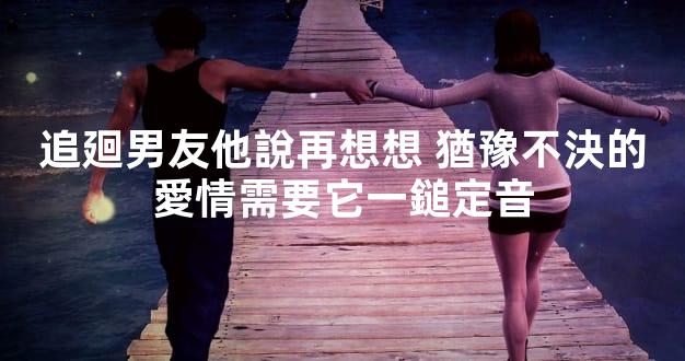 追廻男友他說再想想 猶豫不決的愛情需要它一鎚定音